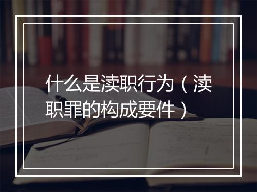 什么是渎职行为（渎职罪的构成要件）