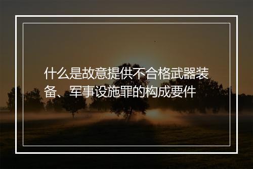 什么是故意提供不合格武器装备、军事设施罪的构成要件