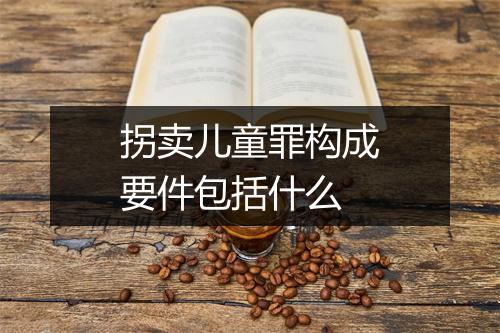 拐卖儿童罪构成要件包括什么