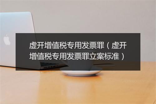 虚开增值税专用发票罪（虚开增值税专用发票罪立案标准）