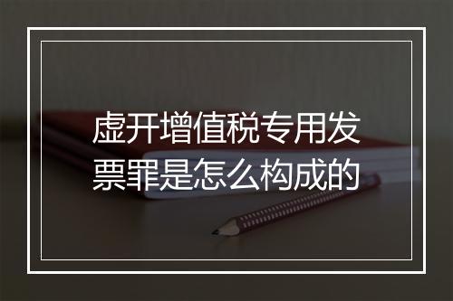 虚开增值税专用发票罪是怎么构成的