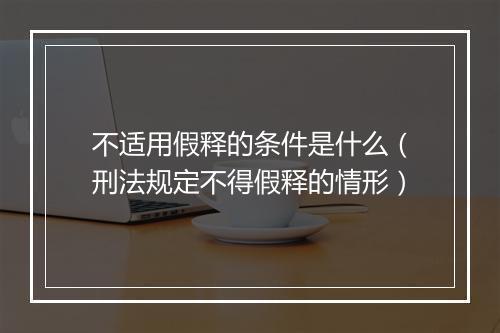 不适用假释的条件是什么（刑法规定不得假释的情形）