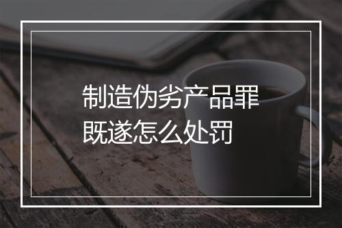 制造伪劣产品罪既遂怎么处罚