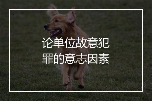 论单位故意犯罪的意志因素