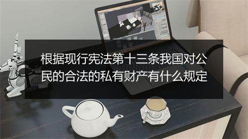 根据现行宪法第十三条我国对公民的合法的私有财产有什么规定