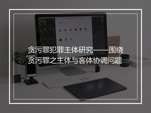 贪污罪犯罪主体研究——围绕贪污罪之主体与客体协调问题