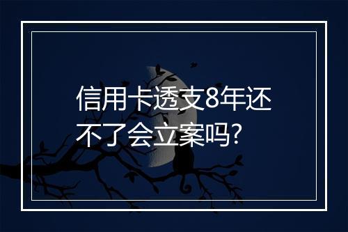 信用卡透支8年还不了会立案吗?