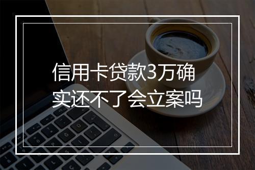 信用卡贷款3万确实还不了会立案吗