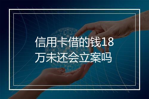 信用卡借的钱18万未还会立案吗