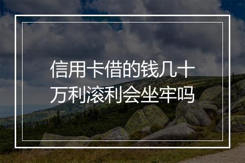 信用卡借的钱几十万利滚利会坐牢吗