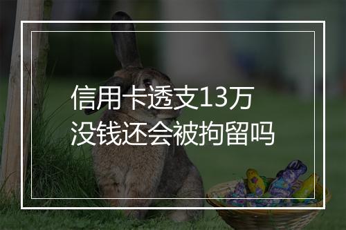 信用卡透支13万没钱还会被拘留吗