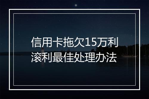 信用卡拖欠15万利滚利最佳处理办法