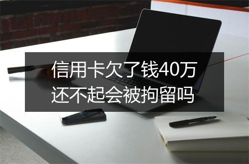 信用卡欠了钱40万还不起会被拘留吗