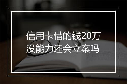信用卡借的钱20万没能力还会立案吗