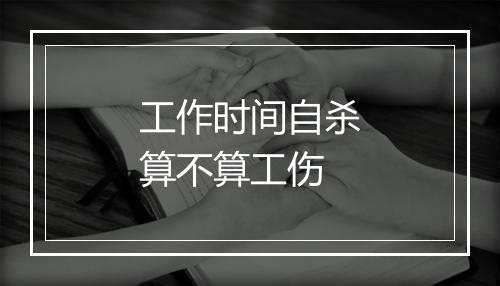 工作时间自杀算不算工伤