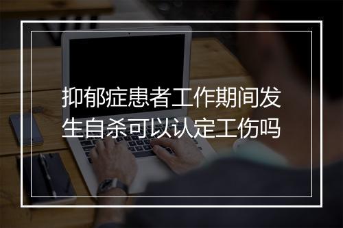 抑郁症患者工作期间发生自杀可以认定工伤吗
