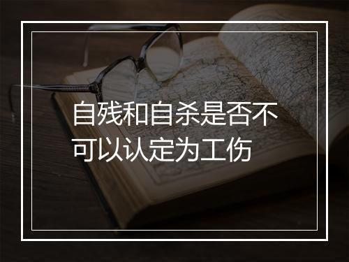 自残和自杀是否不可以认定为工伤