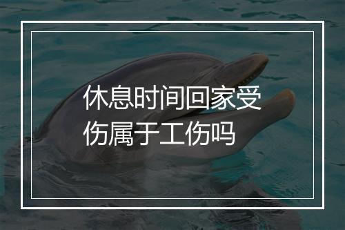 休息时间回家受伤属于工伤吗