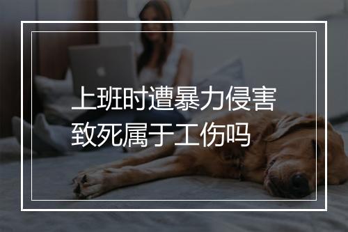 上班时遭暴力侵害致死属于工伤吗