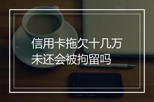 信用卡拖欠十几万未还会被拘留吗
