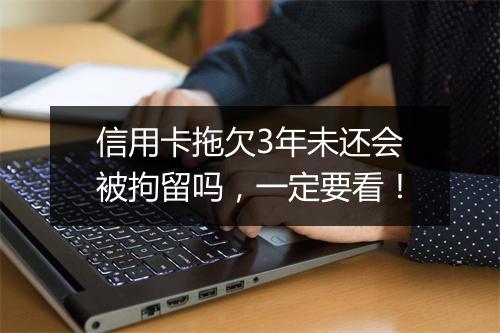 信用卡拖欠3年未还会被拘留吗，一定要看！