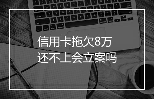 信用卡拖欠8万还不上会立案吗