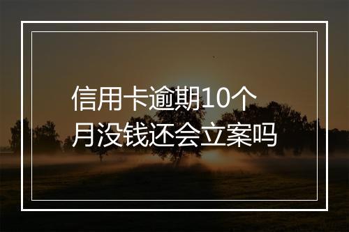 信用卡逾期10个月没钱还会立案吗
