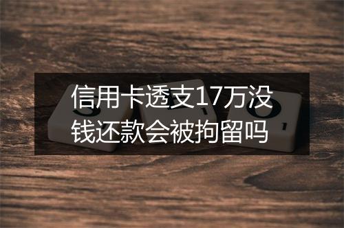 信用卡透支17万没钱还款会被拘留吗