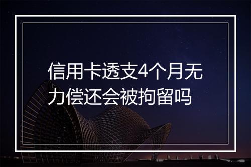 信用卡透支4个月无力偿还会被拘留吗