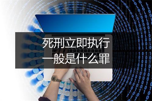 死刑立即执行一般是什么罪