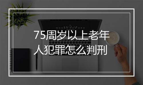 75周岁以上老年人犯罪怎么判刑