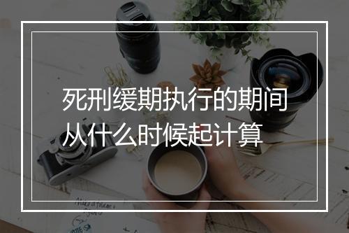 死刑缓期执行的期间从什么时候起计算