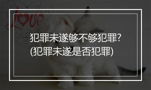犯罪未遂够不够犯罪?(犯罪未遂是否犯罪)