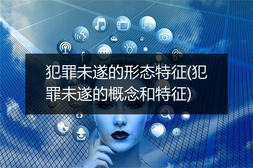 犯罪未遂的形态特征(犯罪未遂的概念和特征)