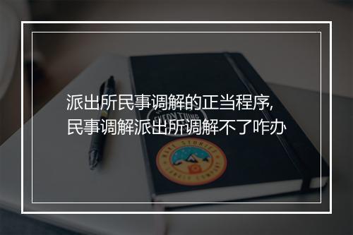 派出所民事调解的正当程序,民事调解派出所调解不了咋办