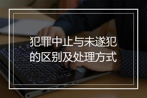 犯罪中止与未遂犯的区别及处理方式