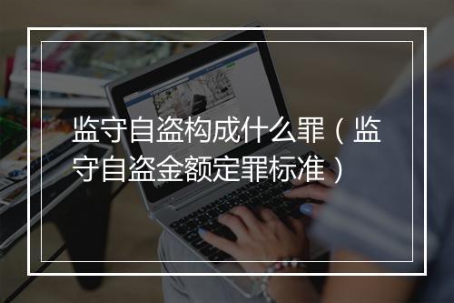 监守自盗构成什么罪（监守自盗金额定罪标准）