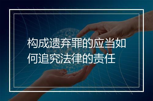 构成遗弃罪的应当如何追究法律的责任
