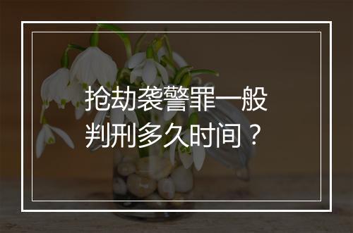 抢劫袭警罪一般判刑多久时间？