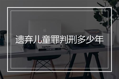 遗弃儿童罪判刑多少年