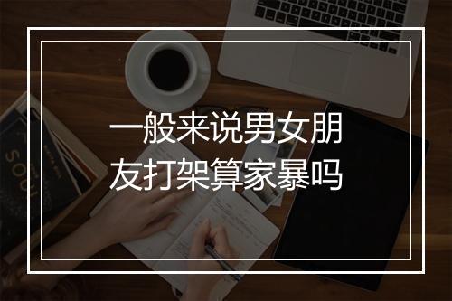 一般来说男女朋友打架算家暴吗