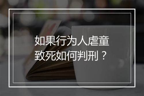 如果行为人虐童致死如何判刑？