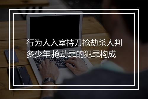 行为人入室持刀抢劫杀人判多少年,抢劫罪的犯罪构成