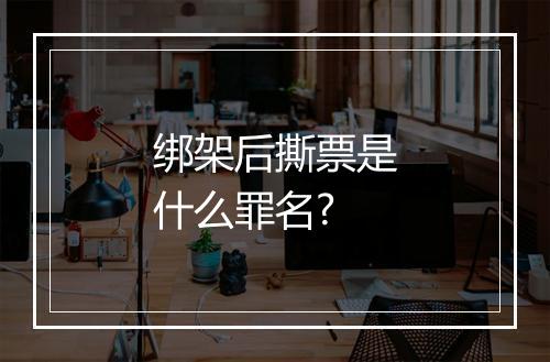 绑架后撕票是什么罪名?