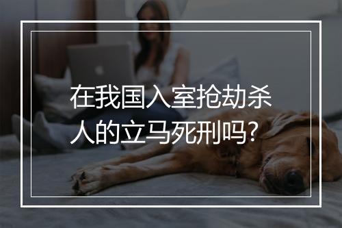 在我国入室抢劫杀人的立马死刑吗?