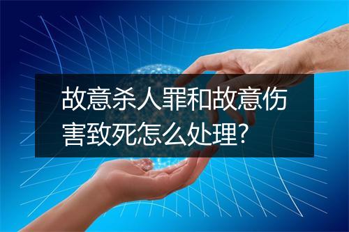 故意杀人罪和故意伤害致死怎么处理?