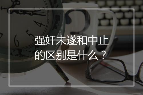 强奸未遂和中止的区别是什么？
