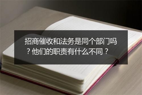 招商催收和法务是同个部门吗？他们的职责有什么不同？