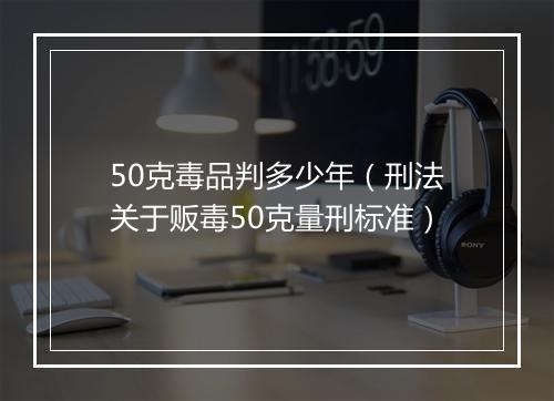 50克毒品判多少年（刑法关于贩毒50克量刑标准）