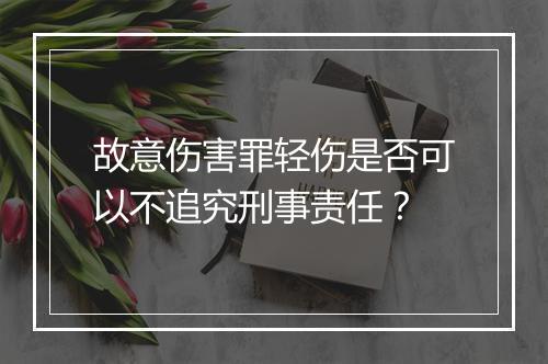 故意伤害罪轻伤是否可以不追究刑事责任？